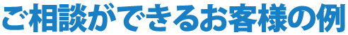 ご相談ができるお客様の例